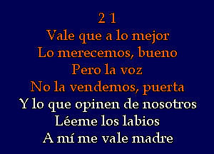 2 '1

Vale que a lo mejor

L0 merecemos, bueno

Pero la voz
N0 1a vendemos, puerta
Y lo que 0pi11e11 de 1103011303
L63eme 103 labios

A mi me vale madre