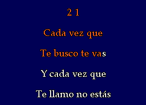 2 1
Cada vez que

Te busco te vas

Y cada vez que

Te llamo no estas