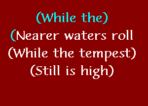 (While the)
(Nearer waters roll

(While the tempest)
(Still is high)