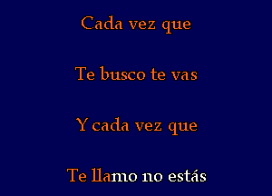 Cada vez que

Te busco te vas

Y cada vez que

Te llamo no estas