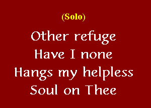 (Solo)

Other refuge

Have I none
Hangs my helpless
Soul on Thee