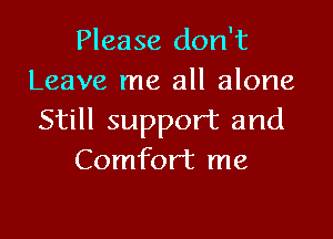 Please don't
Leave me all alone

Still support and
Comfort me