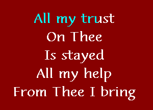 All my trust
On Thee

Is stayed
All my help
From Thee I bring