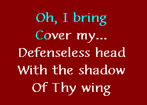 Oh, I bring
Cover my...

Defenseless head
With the shadow
Of Thy wing