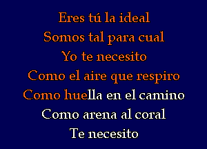 Eres t1'11a ideal
Somos tal para cual
Y0 te necesito
Como e1 aire que respiro
Como huella en el camjno
Como arena a1 coral

Te necesito