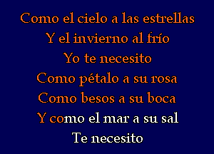 Como el cielo a las esirellas
Y e1 invierno a1 frio
Y0 te necesito
Como ptfztalo a su rosa
Como besos a su boca
Y como el mar a su sal

Te necesito