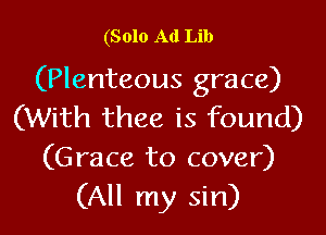(Solo Ad Lib

(Plenteous grace)

(With thee is found)
(Grace to cover)
(All my sin)