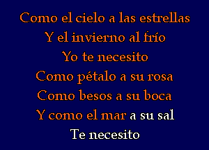 Como el cielo a las esirellas
Y e1 invierno a1 frio
Y0 te necesito
Como ptfztalo a su rosa
Como besos a su boca
Y como el mar a su sal

Te necesito