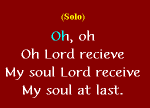 (Solo)

Oh, oh

Oh Lord recieve
My soul Lord receive
My soul at last.