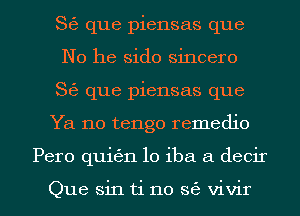 86 que piensas que
No he sido sincere
S6 que piensas que

Ya no tengo remedio

Pero qukn lo iba a decir

Que sin ti no 8( vivir l