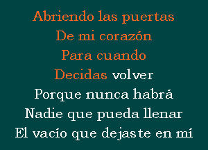 Abriendo las puertas
De mi corazc'm
Para cuando
Decidas volver
Porque nunca habra
Nadie que pueda Henar

E1 vacio que dejaste en mi