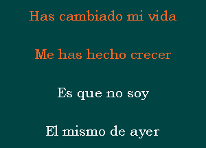 Has cambiado mi Vida
Me has hecho crecer
Es que no soy

E1 mismo de ayer