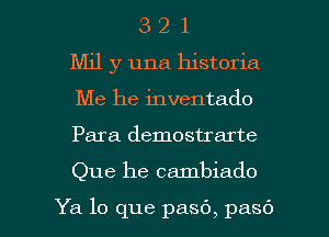 3 2 1
Mil y una historia
Me he inventado
Para demostrarte

Que he cambiado

Ya lo que pasb, pasb l