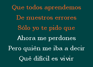 Que todos aprendemos
De nuestros errores
8610 yo te pido que
Ahora me perdones

Pero quiggn me iba a decir

Qu63 dificil es vivir