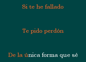 Si te he fallado

Te pido perdbn

De la linica forma que s6