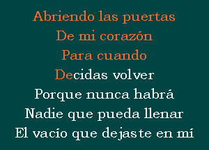 Abriendo las puertas
De mi corazc'm
Para cuando
Decidas volver
Porque nunca habra
Nadie que pueda Henar

E1 vacio que dejaste en mi