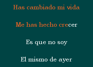 Has cambiado mi Vida
Me has hecho crecer
Es que no soy

E1 mismo de ayer