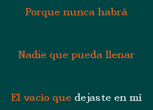 Porque nunca habra

Nadie que pueda Henar

E1 vacio que dejaste en mi