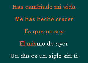 Has Gambiado mi Vida
Me has hecho crecer
Es que no soy
E1 mismo de ayer

U11 dia es un siglo sin ti