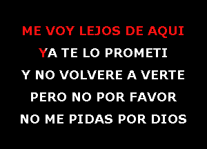 ME VOY LEJOS DE AQUI
YA TE L0 PROMETI
Y N0 VOLVERE A VERTE
PERO N0 POR FAVOR
N0 ME PIDAS POR DIOS