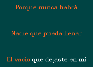 Porque nunca habra

Nadie que pueda Henar

E1 vacio que dejaste en mi