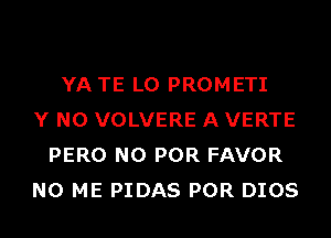 YA TE L0 PROMETI
Y N0 VOLVERE A VERTE
PERO N0 POR FAVOR
N0 ME PIDAS POR DIOS