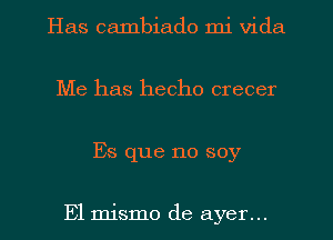 Has cambiado mi Vida
Me has hecho crecer
Es que no soy

E1 mismo de ayer...