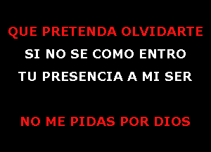 QUE PRETENDA OLVIDARTE
SI NO SE COMO ENTRO
TU PRESENCIA A MI SER

N0 ME PIDAS POR DIOS