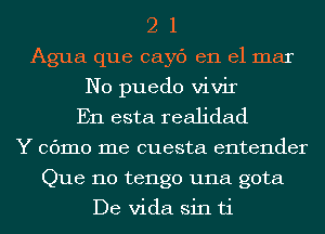 21

Agua que cayc') en el mar
N0 puedo vivir
En esta reaJidad
Y COmO me cuesta entender
Que 110 tengo una gota

De Vida sin ti