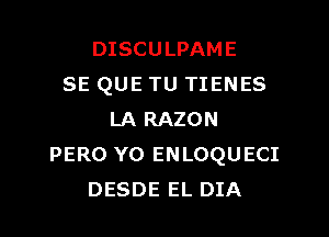 DISCULPAME
SE QUE TU TIENES
LA RAZON
PERO Y0 ENLOQUECI
DESDE EL DIA