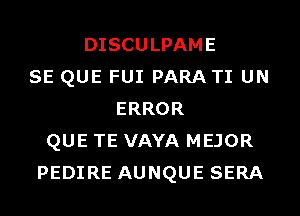 DISCULPAME
SE QUE FUI PARA TI UN
ERROR
QUE TE VAYA MEJOR
PEDIRE AUNQUE SERA