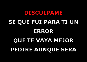 DISCULPAME
SE QUE FUI PARA TI UN
ERROR
QUE TE VAYA MEJOR
PEDIRE AUNQUE SERA