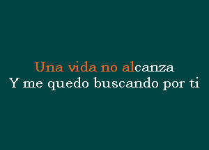 Una Vida 110 alcanza
Y me quedo buscando por ti