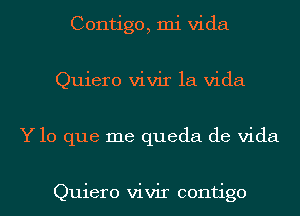 Contigo, mi Vida
Quiero vivir la Vida
Y lo que me queda de Vida

Quiero vivir contigo