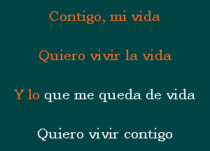 Contigo, mi Vida
Quiero vivir la Vida
Y lo que me queda de Vida

Quiero vivir contigo