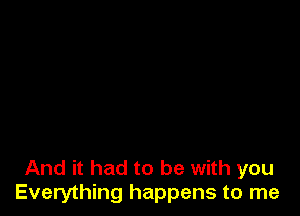 And it had to be with you
Everything happens to me