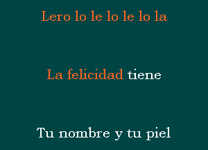 Lero 10 1e 10 1e 10 la

La felicidad tiene

Tu nombre y tu piel