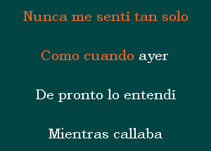 Nunca me senti tan solo
Como cuando ayer

De pronto 10 entendi

Mientras callaba