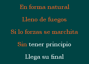 En forma natural
Lleno de fuegos
Si 10 forzas se marchita

Sin tener principio

Llega su final I