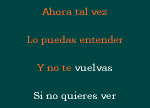 Ahora tal vez
Lo puedas entender

Y no te vuelvas

Si no quieres ver