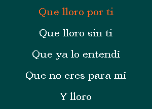 Que lloro por ti

Que lloro sin ti

Que ya lo entendi

Que no eres para mi

Y lloro