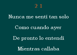 2 1
Nunca me senti tan solo
Como cuando ayer

De pronto 10 entendi

Mientras callaba