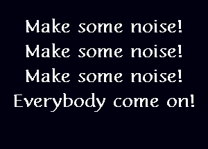 Make some noise!

Make some noise!

Make some noise!
Everybody come on!