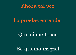 Ahora tal vez
Lo puedas entender

Que Si me tocas

Se quema mi piel