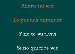 Ahora tal vez
Lo puedas entender

Y no te vuelvas

Si no quieres ver