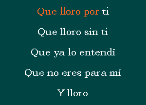 Que lloro por ti

Que lloro sin ti

Que ya lo entendi

Que no eres para mi

Y lloro