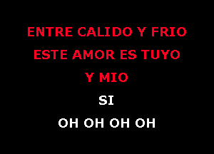 ENTRE CALIDO Y FRIO
ESTE AMOR ES TUYO

Y MIO
SI
OH 0H 0H 0H