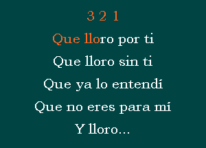 3 2 1
Que lloro por ti

Que lloro sin ti

Que ya lo entendi

Que no eres para mi
Y Horo...