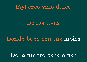 lAy! eres vino dulce
De las uvas
Donde bebo con tus labios

De la fuente para amar