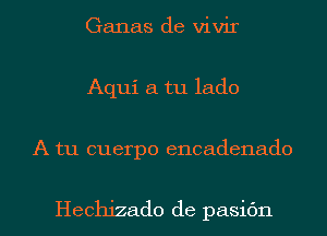 Ganas de vivir
Aqui a tu lado
A tu cuerpo encadenado

Hechizado de pasic'm